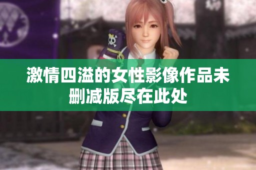 激情四溢的女性影像作品未删减版尽在此处