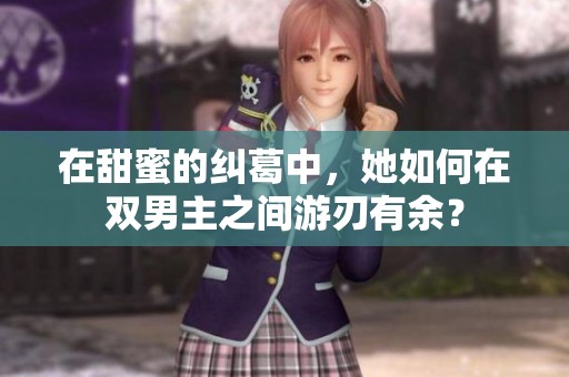 在甜蜜的纠葛中，她如何在双男主之间游刃有余？