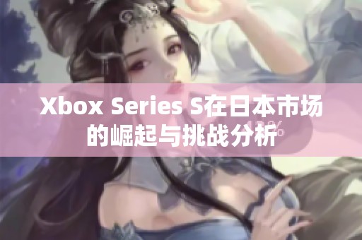 Xbox Series S在日本市场的崛起与挑战分析