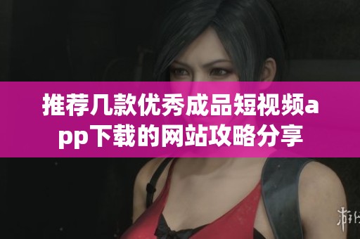 推荐几款优秀成品短视频app下载的网站攻略分享