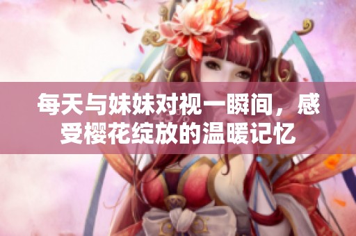 每天与妹妹对视一瞬间，感受樱花绽放的温暖记忆