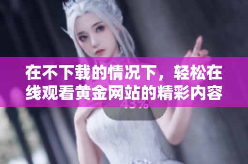 在不下载的情况下，轻松在线观看黄金网站的精彩内容