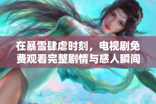 在暴雪肆虐时刻，电视剧免费观看完整剧情与感人瞬间