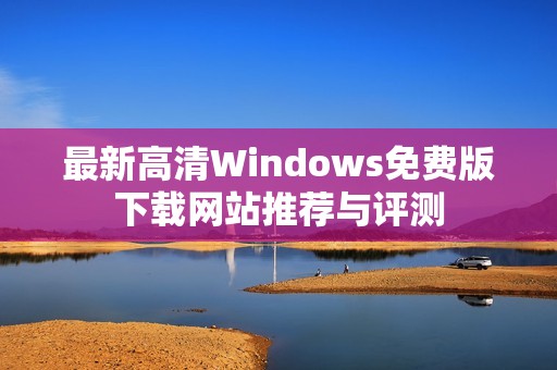 最新高清Windows免费版下载网站推荐与评测