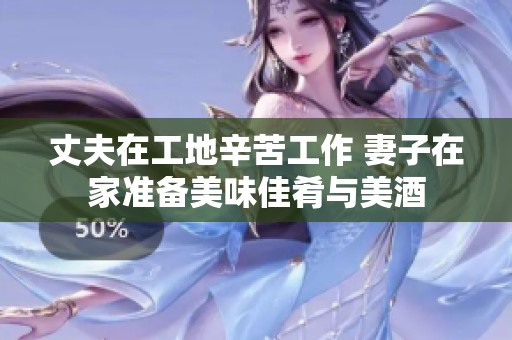 丈夫在工地辛苦工作 妻子在家准备美味佳肴与美酒