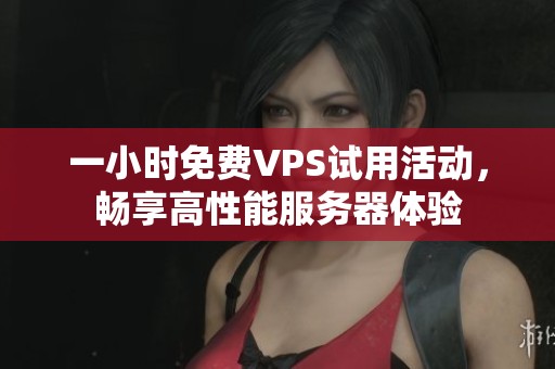 一小时免费VPS试用活动，畅享高性能服务器体验