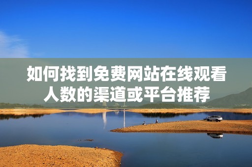如何找到免费网站在线观看人数的渠道或平台推荐