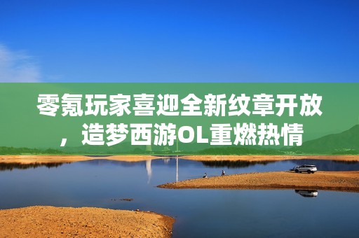 零氪玩家喜迎全新纹章开放，造梦西游OL重燃热情