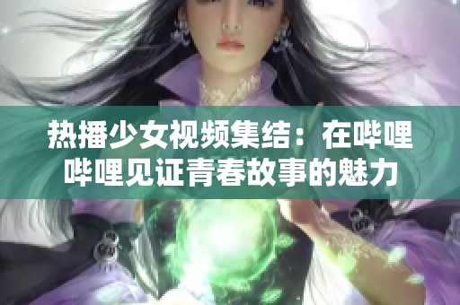 热播少女视频集结：在哔哩哔哩见证青春故事的魅力