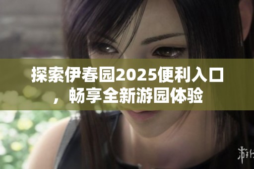 探索伊春园2025便利入口，畅享全新游园体验