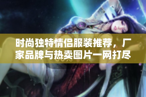 时尚独特情侣服装推荐，厂家品牌与热卖图片一网打尽
