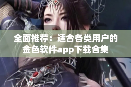 全面推荐：适合各类用户的金色软件app下载合集