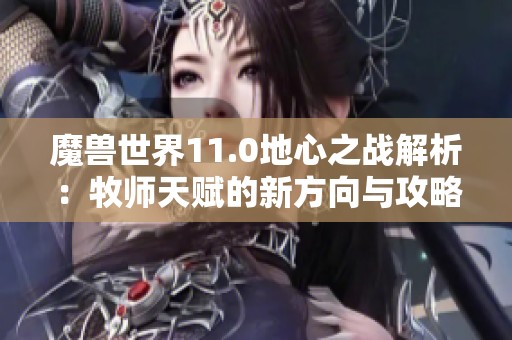 魔兽世界11.0地心之战解析：牧师天赋的新方向与攻略