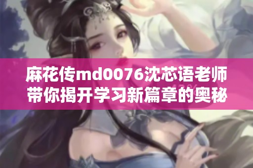 麻花传md0076沈芯语老师带你揭开学习新篇章的奥秘