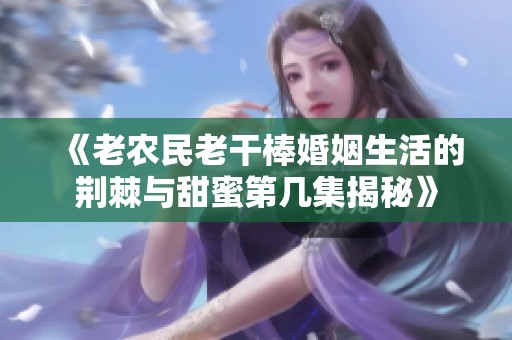 《老农民老干棒婚姻生活的荆棘与甜蜜第几集揭秘》