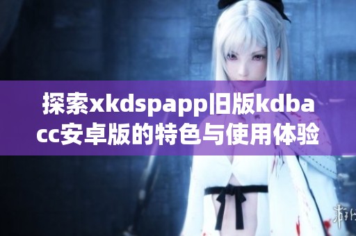 探索xkdspapp旧版kdbacc安卓版的特色与使用体验