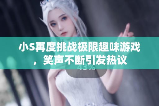 小S再度挑战极限趣味游戏，笑声不断引发热议