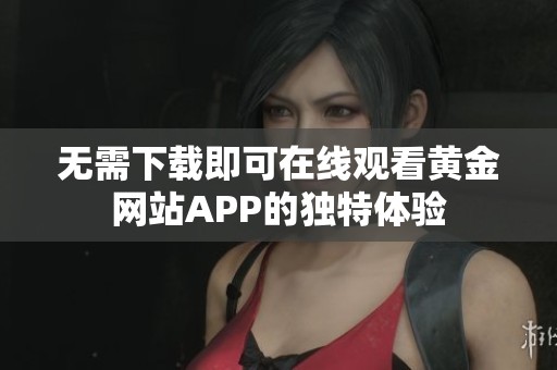 无需下载即可在线观看黄金网站APP的独特体验
