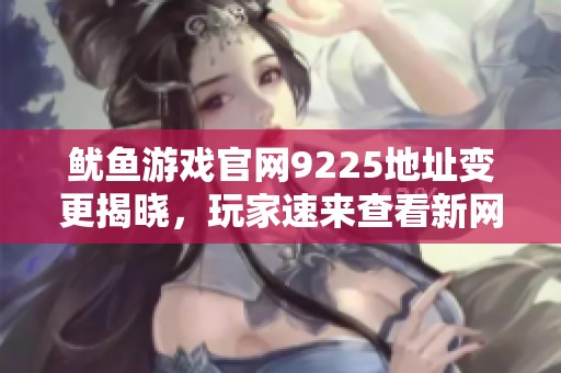 鱿鱼游戏官网9225地址变更揭晓，玩家速来查看新网址