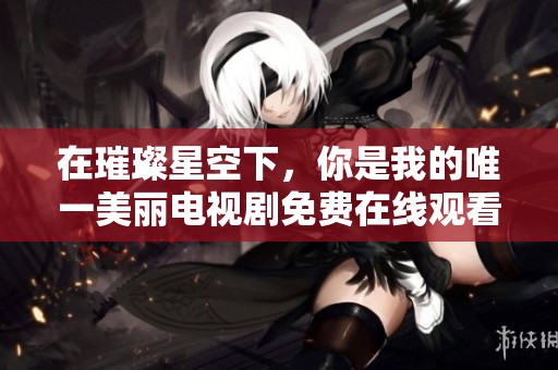 在璀璨星空下，你是我的唯一美丽电视剧免费在线观看