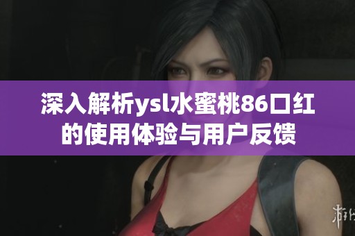 深入解析ysl水蜜桃86口红的使用体验与用户反馈