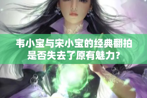 韦小宝与宋小宝的经典翻拍是否失去了原有魅力？
