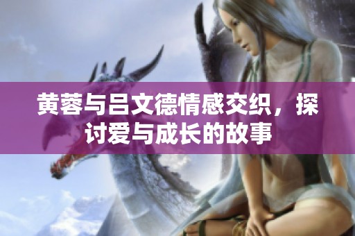 黄蓉与吕文德情感交织，探讨爱与成长的故事