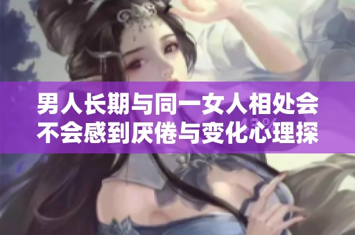 男人长期与同一女人相处会不会感到厌倦与变化心理探讨