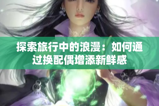 探索旅行中的浪漫：如何通过换配偶增添新鲜感