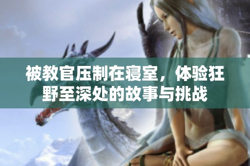 被教官压制在寝室，体验狂野至深处的故事与挑战