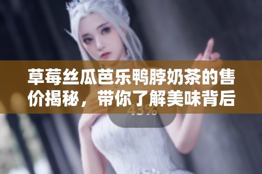 草莓丝瓜芭乐鸭脖奶茶的售价揭秘，带你了解美味背后的价格真相