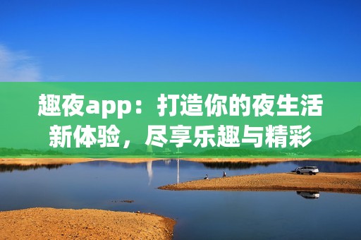 趣夜app：打造你的夜生活新体验，尽享乐趣与精彩