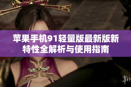 苹果手机91轻量版最新版新特性全解析与使用指南