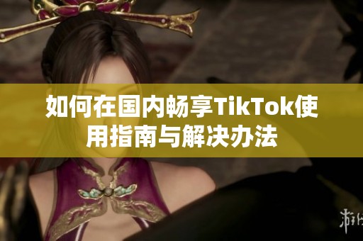 如何在国内畅享TikTok使用指南与解决办法