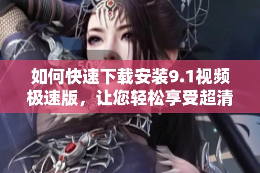 如何快速下载安装9.1视频极速版，让您轻松享受超清体验