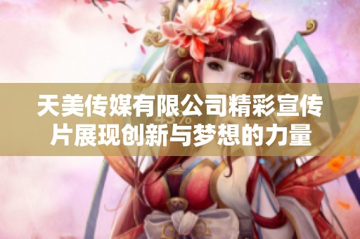天美传媒有限公司精彩宣传片展现创新与梦想的力量