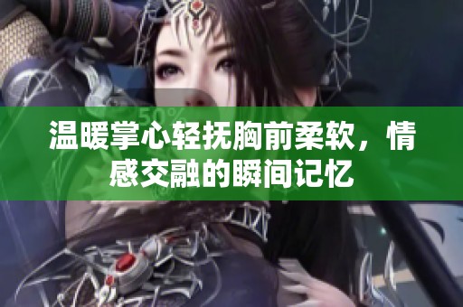 温暖掌心轻抚胸前柔软，情感交融的瞬间记忆