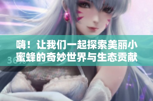 嗨！让我们一起探索美丽小蜜蜂的奇妙世界与生态贡献
