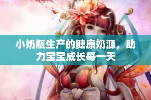 小奶瓶生产的健康奶源，助力宝宝成长每一天