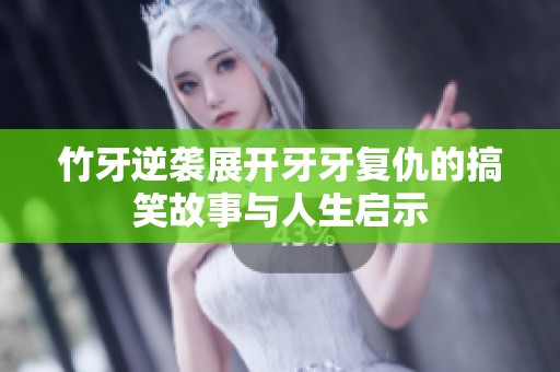 竹牙逆袭展开牙牙复仇的搞笑故事与人生启示