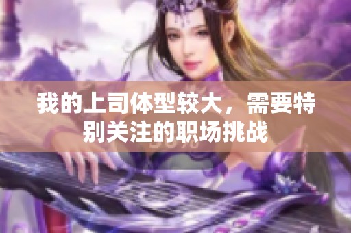 我的上司体型较大，需要特别关注的职场挑战