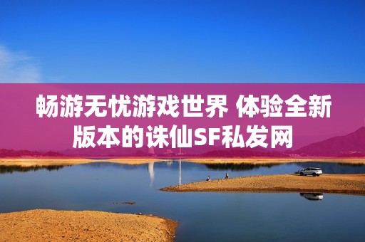 畅游无忧游戏世界 体验全新版本的诛仙SF私发网
