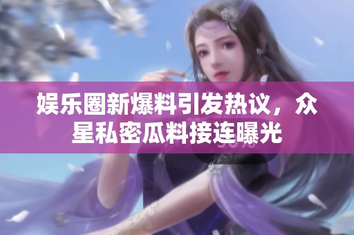 娱乐圈新爆料引发热议，众星私密瓜料接连曝光