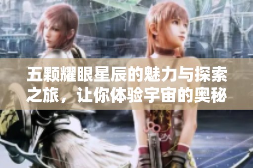 五颗耀眼星辰的魅力与探索之旅，让你体验宇宙的奥秘