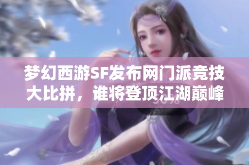 梦幻西游SF发布网门派竞技大比拼，谁将登顶江湖巅峰？