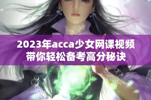 2023年acca少女网课视频带你轻松备考高分秘诀