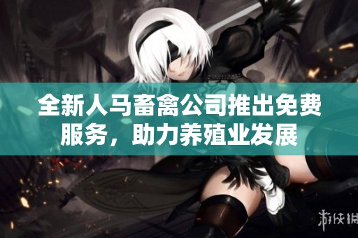 全新人马畜禽公司推出免费服务，助力养殖业发展