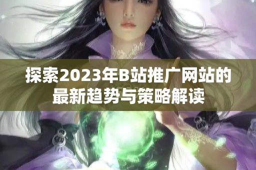 探索2023年B站推广网站的最新趋势与策略解读