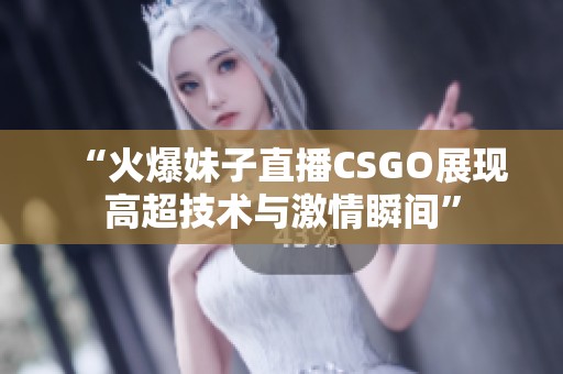 “火爆妹子直播CSGO展现高超技术与激情瞬间”