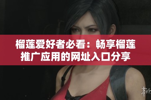 榴莲爱好者必看：畅享榴莲推广应用的网址入口分享